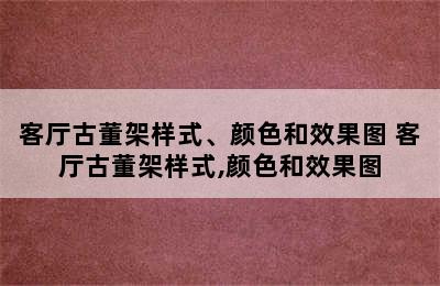 客厅古董架样式、颜色和效果图 客厅古董架样式,颜色和效果图